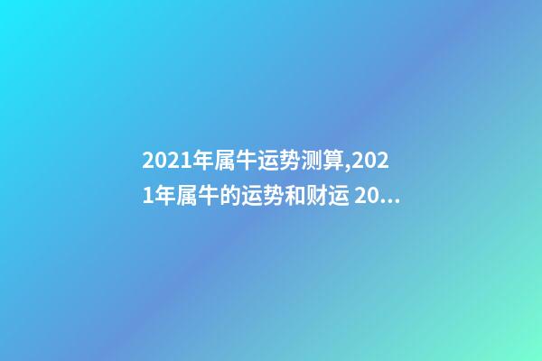 2021年属牛运势测算,2021年属牛的运势和财运 2022年属牛运势及运程测算,2022 年属兔人的全年运势-第1张-观点-玄机派